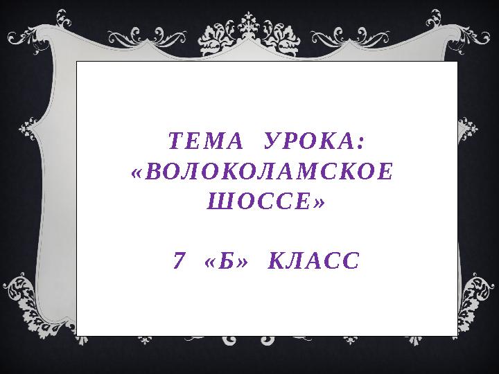 Т Е М А У Р О К А : « ВО Л О КО Л А М С КО Е Ш О С С Е » 7 « Б » К Л А С С