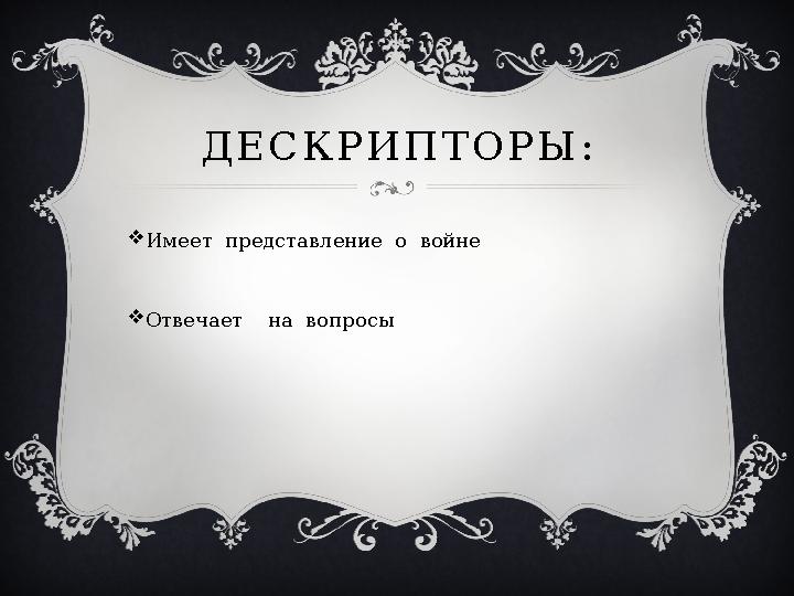 Д Е С К Р И П Т О Р Ы :  Имеет представление о войне  Отвечает на вопросы