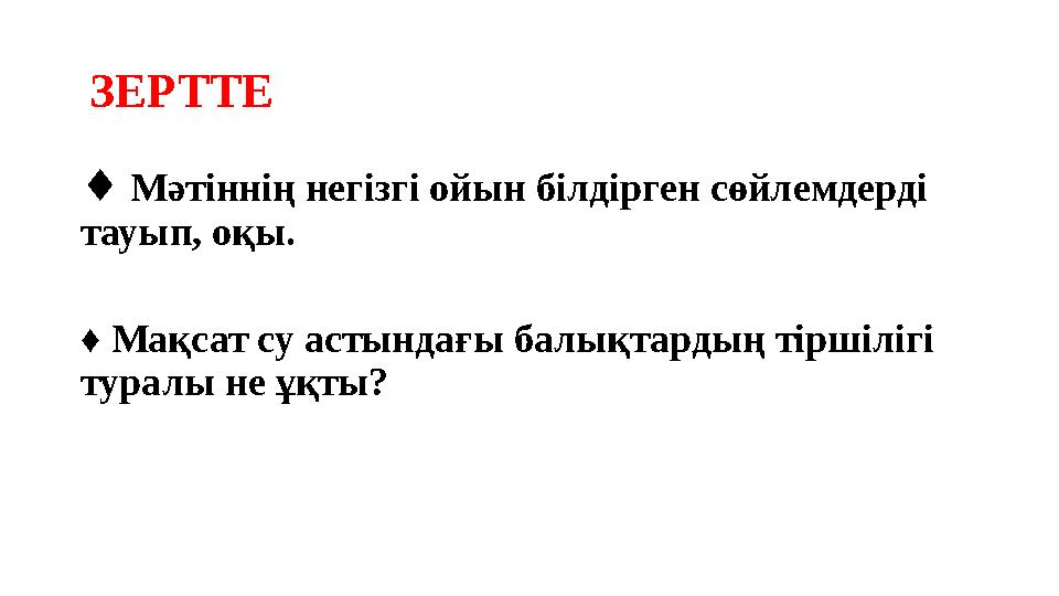 ЗЕРТТЕ ♦ Мәтіннің негізгі ойын білдірген сөйлемдерді тауып, оқы. ♦ Мақсат су астындағы балықтардың тіршілігі туралы не ұқты?