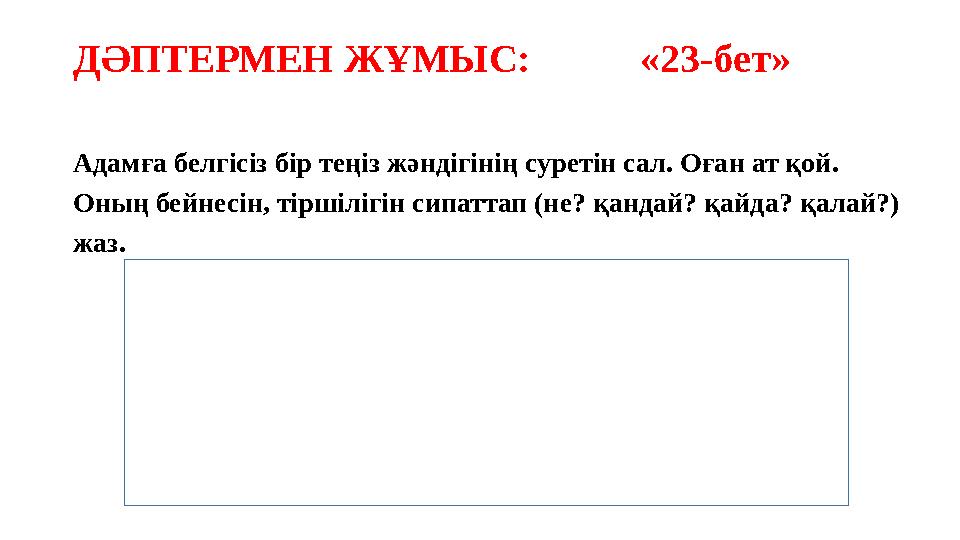 ДӘПТЕРМЕН ЖҰМЫС: «23-бет» Адамға белгісіз бір теңіз жәндігінің суретін сал. Оған ат қой. Оның бейнес
