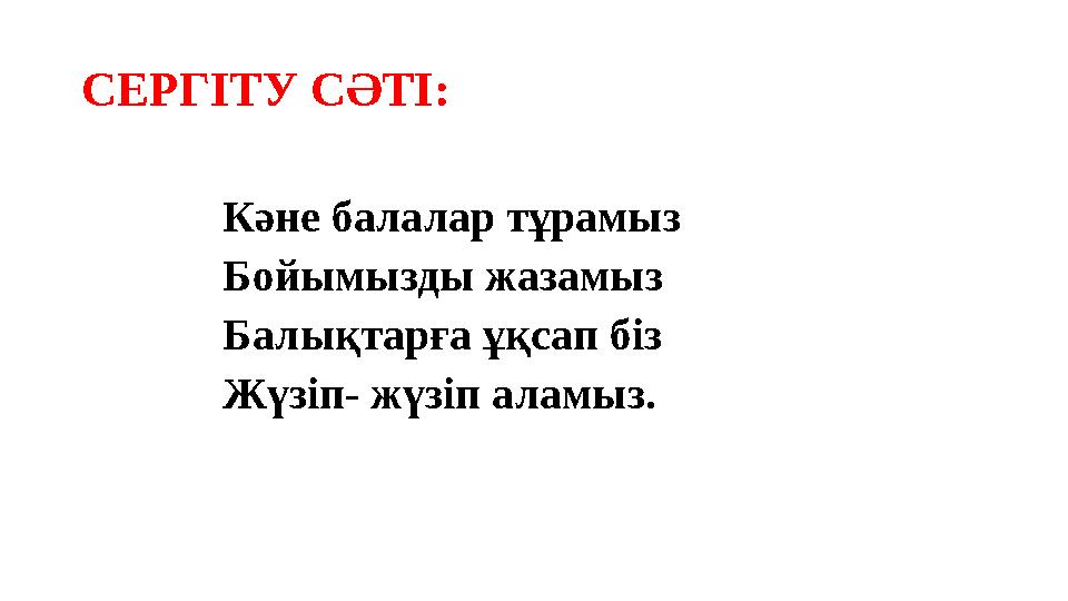 СЕРГІТУ СӘТІ: Кәне балалар тұрамыз Бойымызды жазамыз Балықтарға ұқсап біз Жүзіп- жүзіп аламыз.