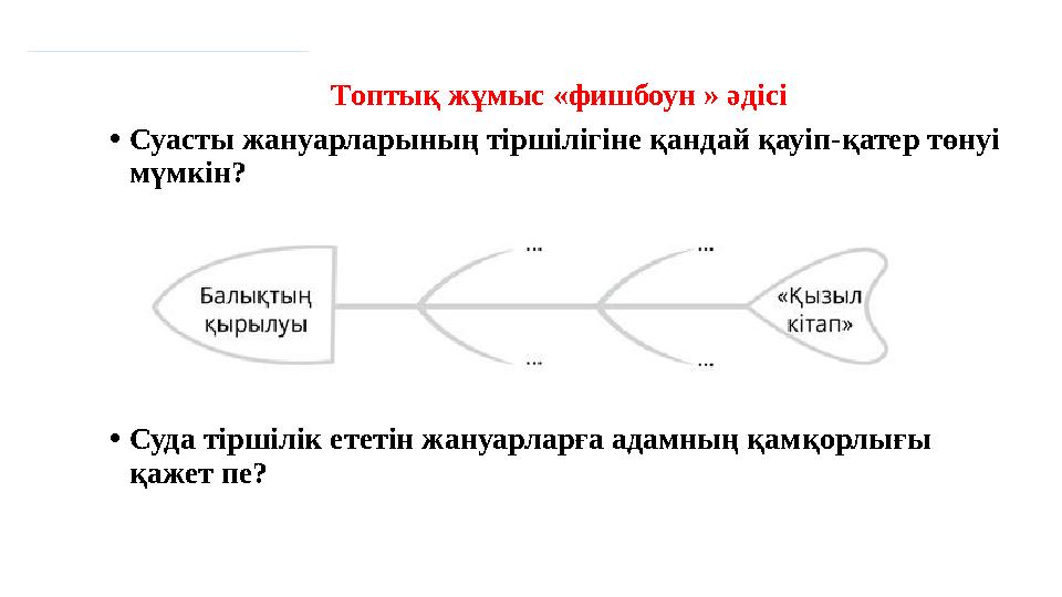 Топтық жұмыс «фишбоун » әдісі • Суасты жануарларының тіршілігіне қандай қауіп-қатер төнуі мүмкін? • Суда тіршілік ететін жану