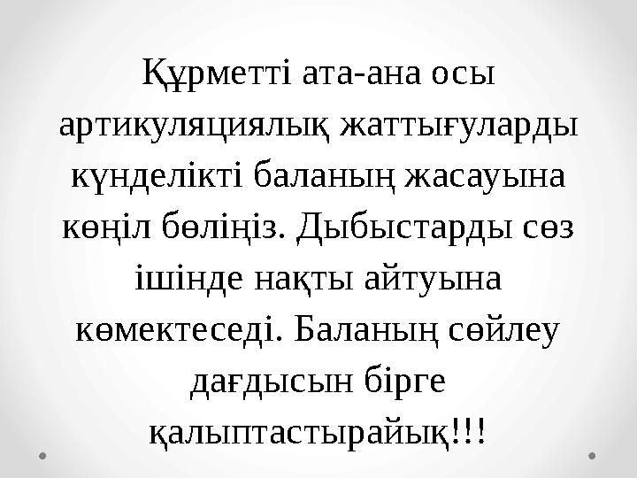 Құрметті ата-ана осы артикуляциялық жаттығуларды күнделікті баланың жасауына көңіл бөліңіз. Дыбыстарды сөз ішінде нақты айту