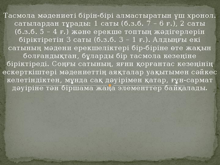 Тасмола мәдениеті бірін-бірі алмастыратын үш хронол. сатылардан тұрады: 1 саты (б.з.б. 7 – 6 ғ.), 2 саты (б.з.б. 5 – 4 ғ.) жән