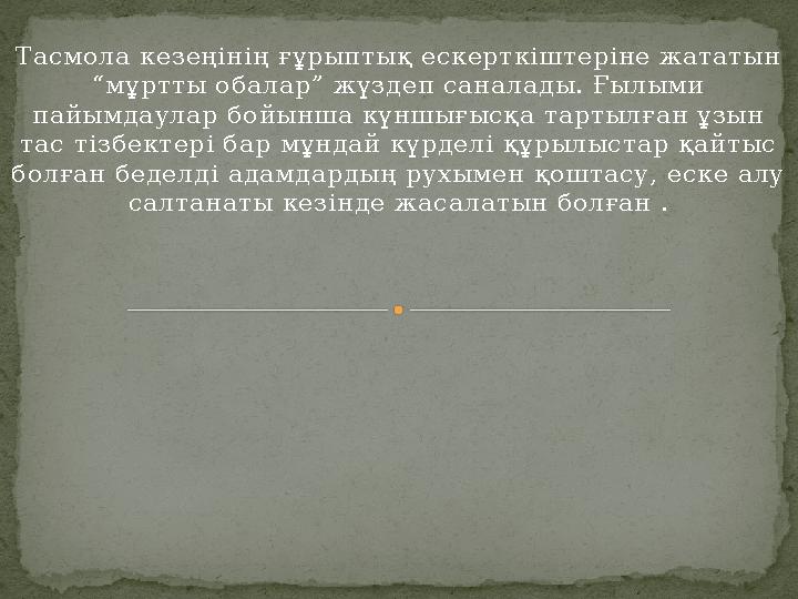 Тасмола кезеңінің ғұрыптық ескерткіштеріне жататын “мұртты обалар” жүздеп саналады. Ғылыми пайымдаулар бойынша күншығысқа тарт
