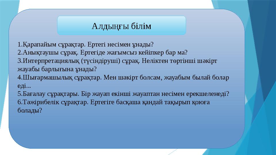 1.Қарапайым сұрақтар. Ертегі несімен ұнады? 2.Анықтаушы сұрақ. Ертегіде жағымсыз кейіпкер бар ма? 3.Интерпретациялық (түсіндіруш