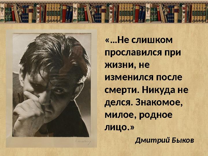 «…Не слишком прославился при жизни, не изменился после смерти. Никуда не делся. Знакомое, милое, родное лицо.»