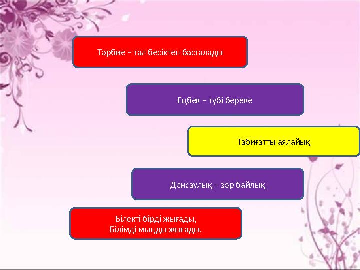 Тәрбие – тал бесіктен басталады Табиғатты аялайықЕңбек – түбі береке Денсаулық – зор байлық Білекті бірді жығады, Білімді мыңды