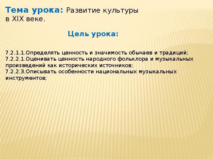 Тема урока: Развитие культуры в XIX веке. Цель урока: 7.2.1.1.Определять ценность и значимость обычаев и традиций; 7.2.2.1.О