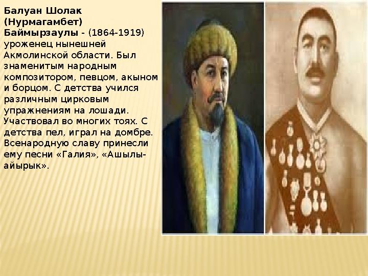 Балуан Шолак (Нурмагамбет) Баймырзаулы - (1864-1919) уроженец нынешней Акмолинской области. Был знаменитым народным компо