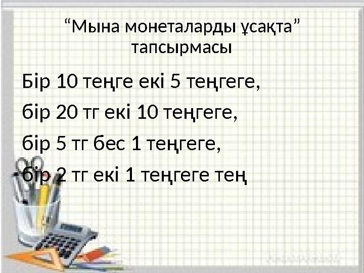 “ Мына монеталарды ұсақта” тапсырмасы Бір 10 теңге екі 5 теңгеге, бір 20 тг екі 10 теңгеге, бір 5 тг бес 1 теңгеге, бір 2 тг