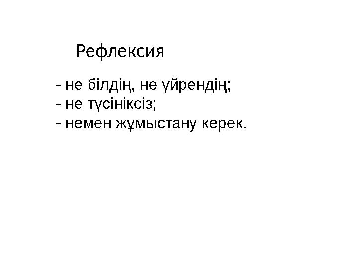 - не білдің, не үйрендің; - не түсініксіз; - немен жұмыстану керек. Рефлексия