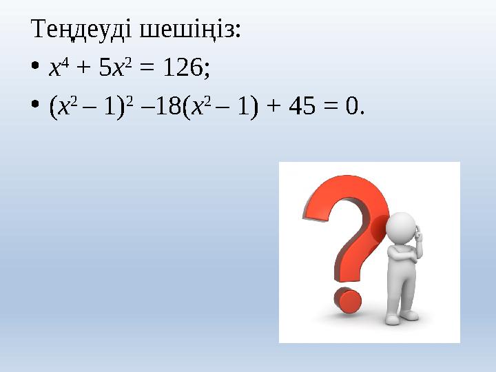 Теңдеуді шешіңіз: • х 4 + 5 х 2 = 126; • ( х 2 – 1) 2 –18( х 2 – 1) + 45 = 0.