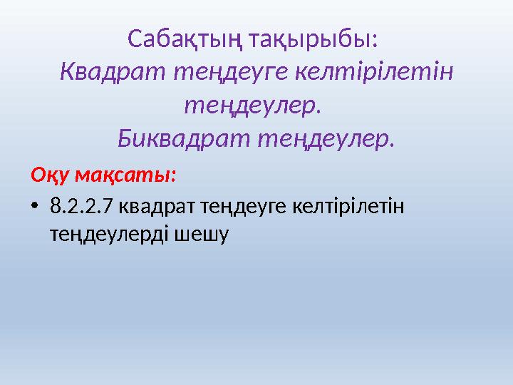 Сабақтың тақырыбы: Квадрат теңдеуге келтірілетін теңдеулер. Биквадрат теңдеулер. Оқу мақсаты: • 8.2.2.7 квадрат теңдеуге кел