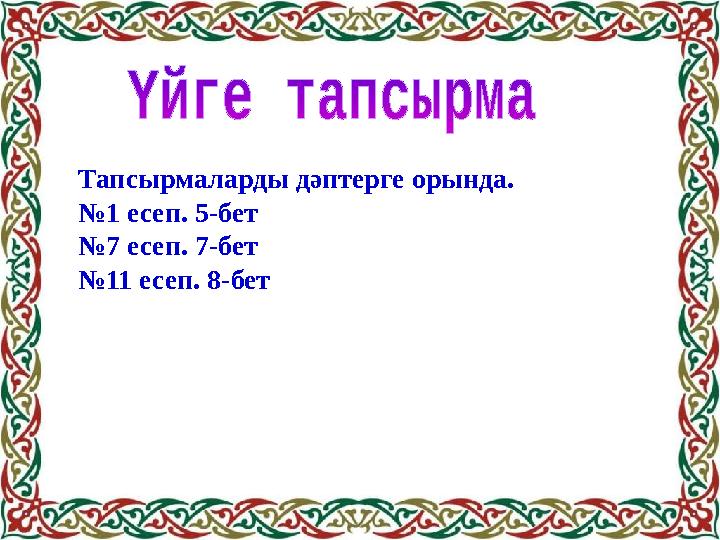 Тапсырмаларды дәптерге орында. № 1 есеп. 5-бет № 7 есеп. 7-бет № 11 есеп. 8-бет