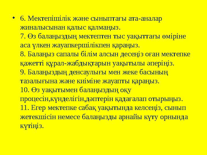 • 6. Мектепішілік және сыныптағы ата-аналар жиналысынан қалыс қалмаңыз. 7. Өз балаңыздың мектептен тыс уақыттағы өміріне аса