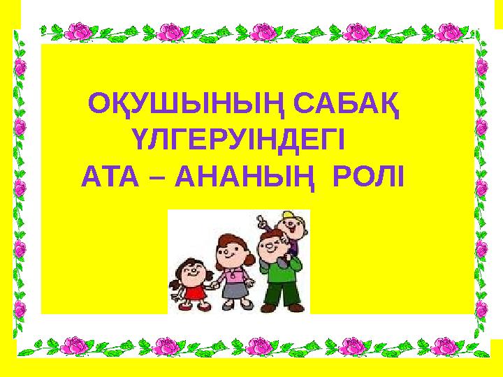 ОҚУШЫНЫҢ САБАҚ ҮЛГЕРУІНДЕГІ АТА – АНАНЫҢ РОЛІ