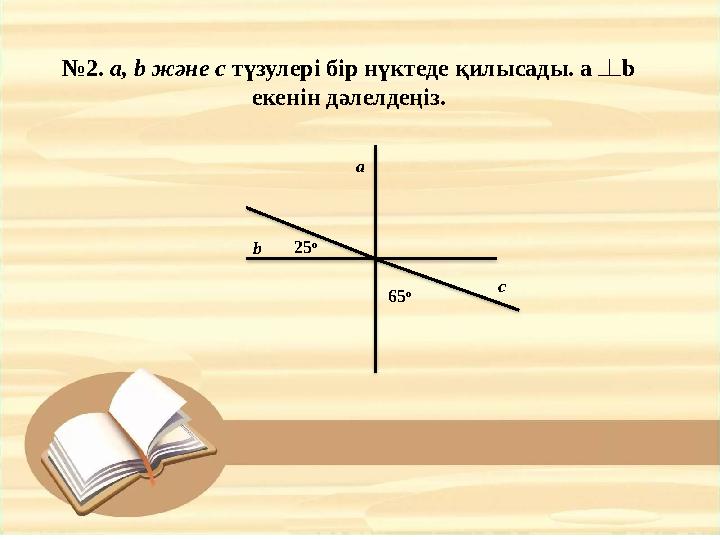 № 2 . a, b және c түзулері бір нүктеде қилысады. a b екенін дәлелдеңіз. a b с 25 о 65 о