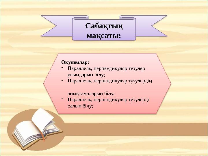 Сабақтың мақсаты: Оқушылар: - Параллель, перпендикуляр түзулер ұғымдарын білу; - Параллель, перпендикуляр түзулердің