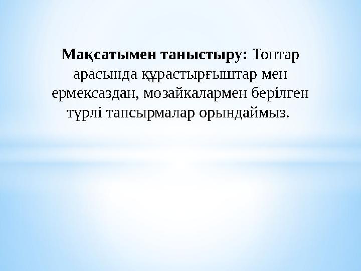 Мақсатымен таныстыру: Топтар арасында құрастырғыштар мен ермексаздан, мозайкалармен берілген түрлі тапсырмалар орындаймыз.