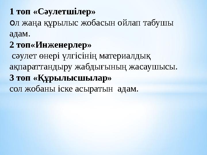 1 топ «Сәулетшілер» о л жаңа құрылыс жобасын ойлап табушы адам. 2 топ«Инженерлер» сәулет өнері үлгісінің материалдық ақпарат