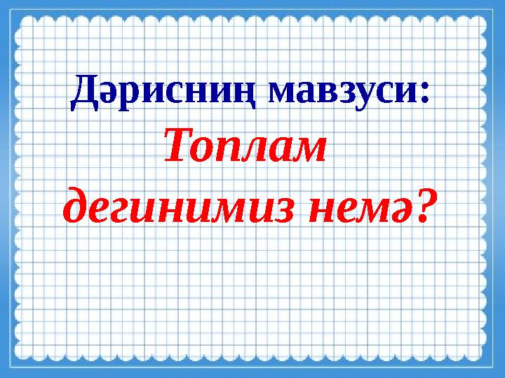 Дәрисниң мавзуси: Топлам дегинимиз немә?