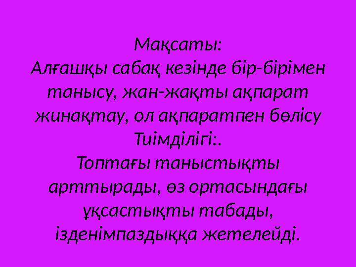 Мақсаты: Алғашқы сабақ кезінде бір-бірімен танысу, жан-жақты ақпарат жинақтау, ол ақпаратпен бөлісу Тиімділігі:. Топтағы таныс