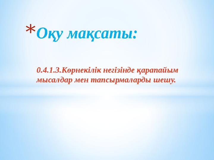 0.4.1.3.Көрнекілік негізінде қарапайым мысалдар мен тапсырмаларды шешу.* Оқу мақсаты: