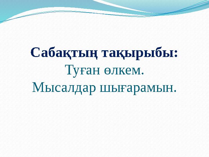 Сабақтың тақырыбы: Туған өлкем. Мысалдар шығарамын.