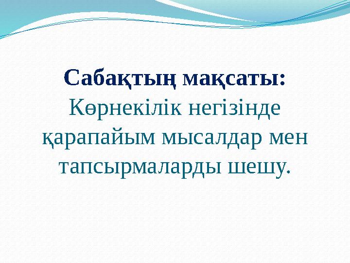 Сабақтың мақсаты: Көрнекілік негізінде қарапайым мысалдар мен тапсырмаларды шешу.