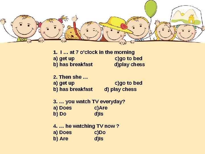 1. I … at 7 o’clock in the morning a) get up c)go to bed b) has breakfast d)play chess 2. Then she … a) get