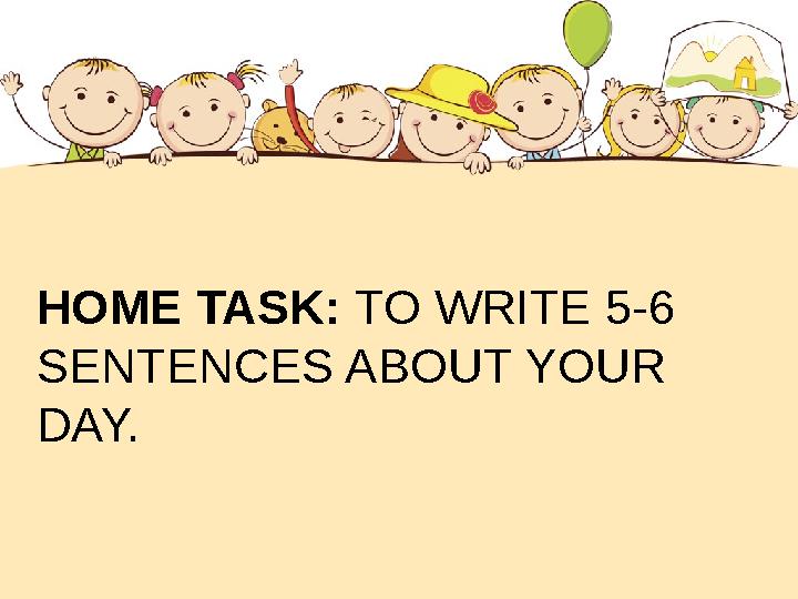 HOME TASK: TO WRITE 5- 6 SENTENCES ABOUT YOUR DAY.
