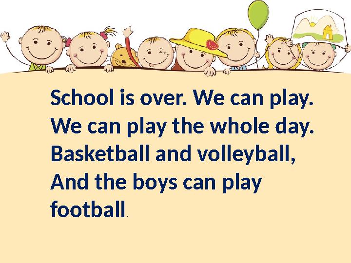 School is over. We can play. We can play the whole day. Basketball and volleyball, And the boys can play football .