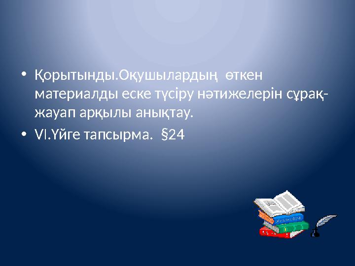 • Қорытынды.Оқушылардың өткен материалды еске түсіру нәтижелерін сұрақ- жауап арқылы анықтау. • VІ.Үйге тапсырма. §24
