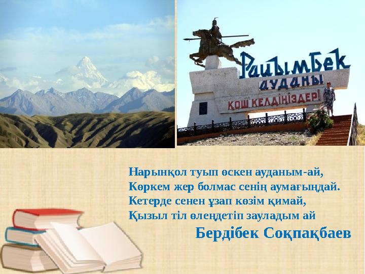 Нарынқол туып өскен ауданым-ай, Көркем жер болмас сенің аумағыңдай. Кетерде сенен ұзап көзім қимай, Қызыл тіл өлеңдетіп заула