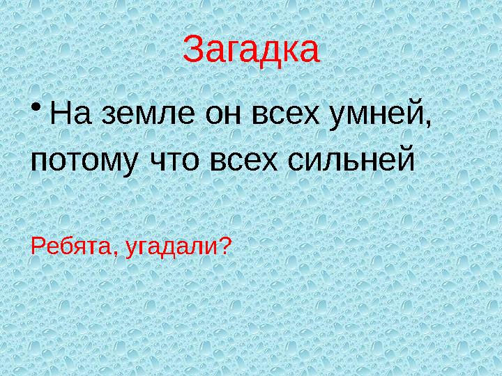 Загадка • На земле он всех умней, потому что всех сильней Ребята, угадали?