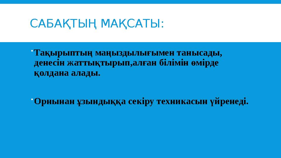 САБАҚТЫҢ МАҚСАТЫ:  Тақырыптың маңыздылығымен танысады, денесін жаттықтырып,алған білімін өмірде қолдана алады.  Орнынан ұзын