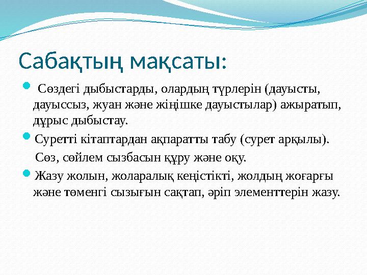 Сабақтың мақсаты:  Сөздегі дыбыстарды, олардың түрлерін (дауысты, дауыссыз, жуан жəне жіңішке дауыстылар) ажыратып, дұрыс д