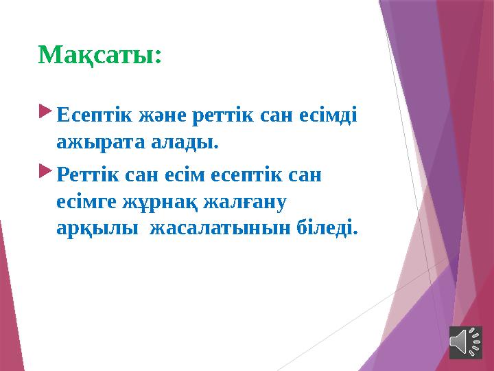 Мақсаты:  Есептік және реттік сан есімді ажырата алады.  Реттік сан есім есептік сан есімге жұрнақ жалғану арқылы жасалат