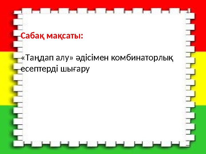Сабақ мақсаты: « Т аңдап алу» әдісімен комбинаторлық есептерді шығару