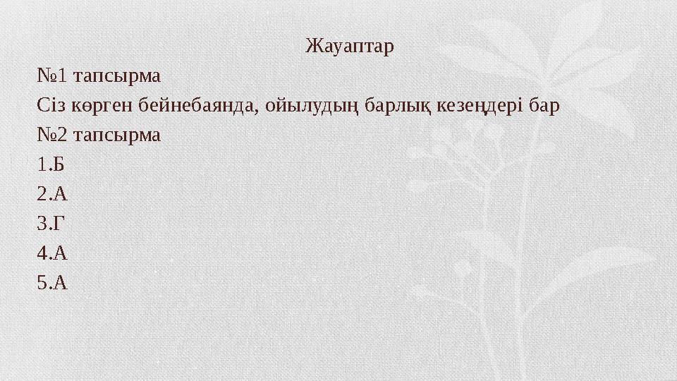 Жауаптар № 1 тапсырма Сіз көрген бейнебаянда, ойылудың барлық кезеңдері бар № 2 тапсырма 1.Б 2.А 3.Г 4.А 5.А