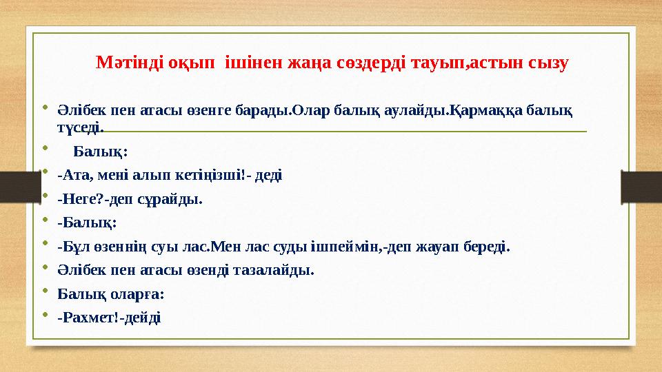 Мәтінді оқып ішінен жаңа сөздерді тауып,астын сызу • Әлібек пен атасы өзенге барады.Олар балық аулайды.Қармаққа балық түседі.