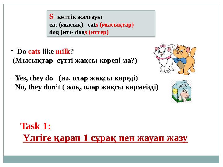 - Do cats like milk ? ( Мысықтар сүтті жақсы көреді ма?) - Yes, they do ( иә, олар жақсы көреді) - No, the