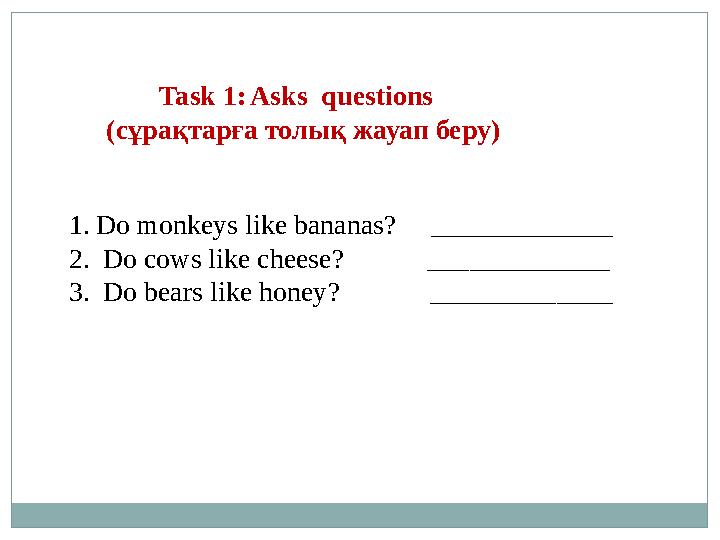 Task 1 : Asks questions (с ұрақтарға толық жауап беру ) 1. Do monkeys like bananas? _____________ 2. Do cows like c