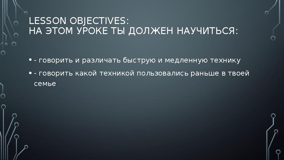 LESSON OBJECTIVES: НА ЭТОМ УРОКЕ ТЫ ДОЛЖЕН НАУЧИТЬСЯ : • - говорить и различать быструю и медленную технику • - говорить какой