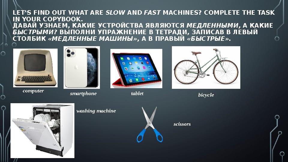 LET’S FIND OUT WHAT ARE SLOW AND FAST MACHINES? COMPLETE THE TASK IN YOUR COPYBOOK. ДАВАЙ УЗНАЕМ, КАКИЕ УСТРОЙСТВА ЯВЛЯЮТСЯ
