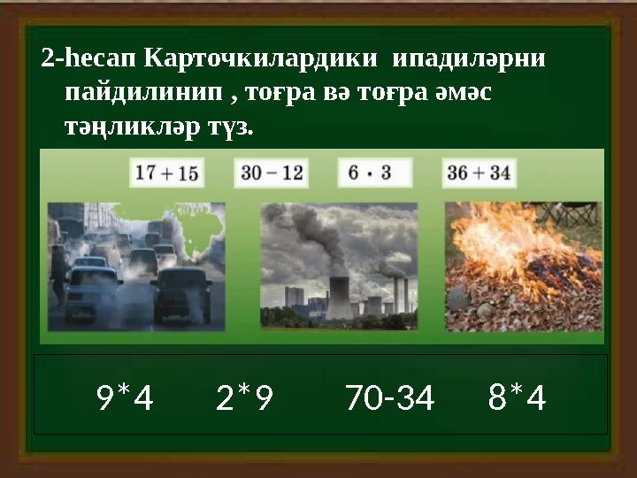 2-һесап Карточкилардики ипадиләрни пайдилинип , тоғра вә тоғра әмәс тәңликләр түз. 9*4 2*9 70-34 8*4