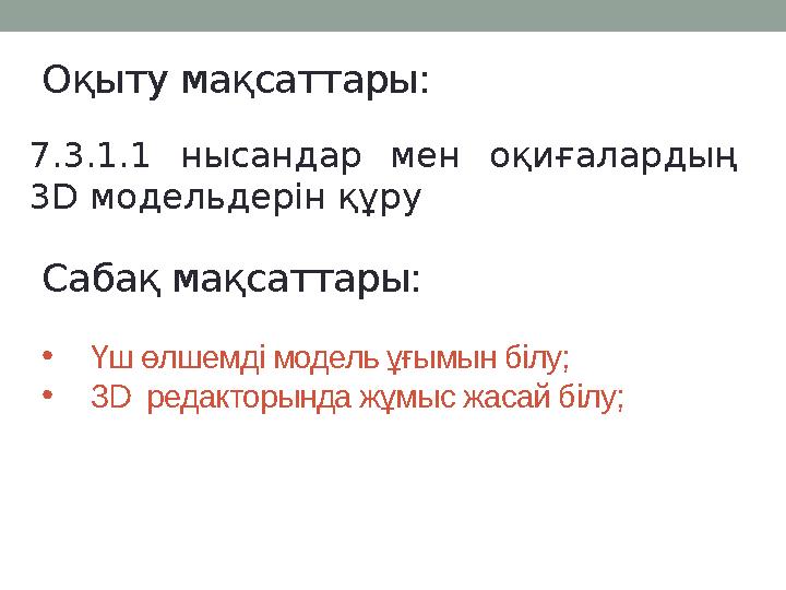 Оқыту мақсаттары: 7.3.1.1 нысандар мен оқиғалардың 3D модельдерін құру Сабақ мақсаттары: • Үш өлшемді модель ұғымын білу; •