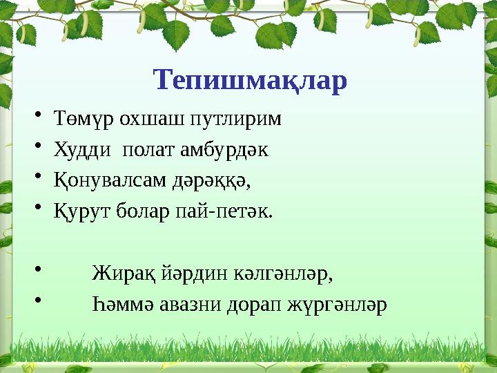 Тепишмақлар • Төмүр охшаш путлирим • Худди полат амбурдәк • Қонувалсам дәрәққә, • Қурут болар пай-петәк. • Жирақ йәрдин