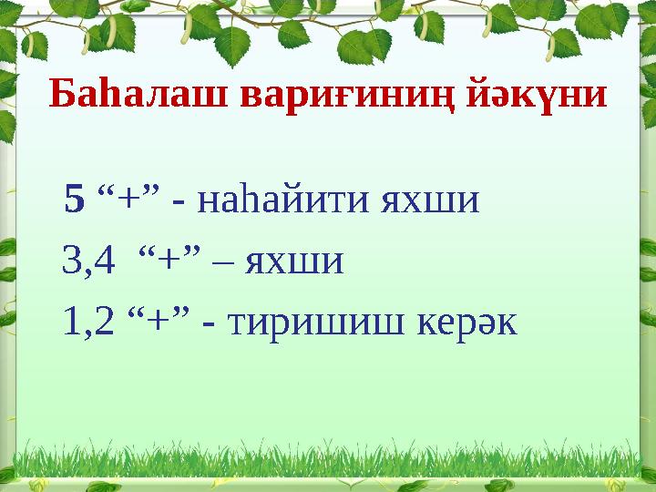 Баһалаш вариғиниң йәкүни 5 “+” - наһайити яхши 3,4 “+” – яхши 1,2 “+” - тиришиш керәк